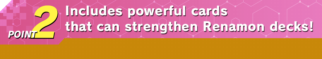 POINT2 Includes powerful cards that can strengthen Renamon decks!