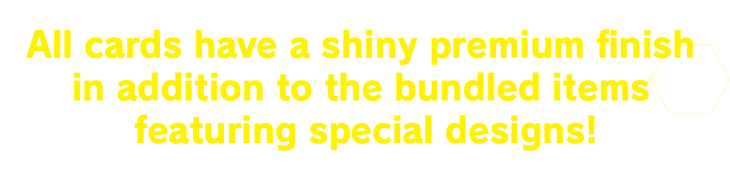 All cards have a shiny premium finish in addition to the bundled items featuring special designs!