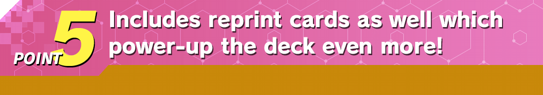 POINT 5 Includes reprint cards as well which power-up the deck even more!