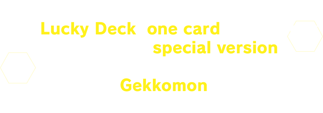 In a Lucky Deck, one card in the deck will feature a special version. Get your hands on an alt-art Gekomon card!