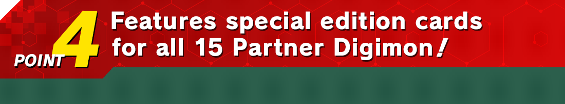 POINT4　Features special edition cards for all 15 Partner Digimon!