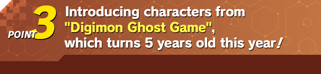 Point 3 Introducing characters from "Digimon Ghost Game", which turns 5 years old this year!