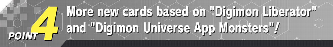 POINT 4 More new cards based on Digimon Liberator and Digimon Universe: App Monsters!