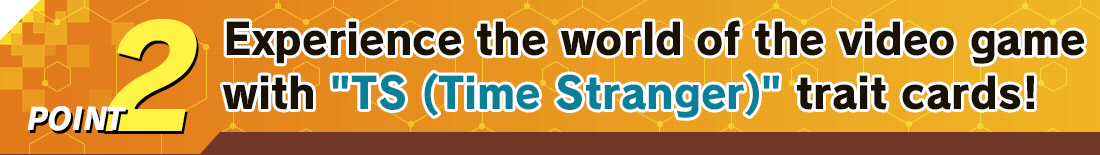 POINT2 Experience the world of the video game with TS (Time Stranger) trait cards!